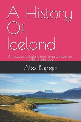 A History Of Iceland: An account of Iceland from its early settlement to the present day by Bugeja, Alex