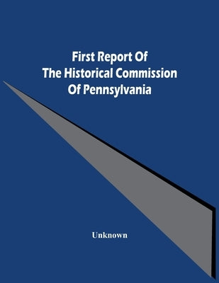 First Report Of The Historical Commission Of Pennsylvania by Unknown