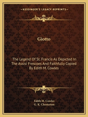 Giotto: The Legend of St. Francis as Depicted in the Assisi Frescoes and Faithfully Copied by Edith M. Cowles by Cowles, Edith M.