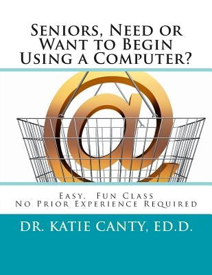 Seniors, Need or Want to Begin Using a Computer?: No prior computer experience necessary; Very easy, fun, friendly learning activities by Canty Ed D., Katie