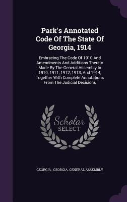 Park's Annotated Code of the State of Georgia, 1914: Embracing the Code of 1910 and Amendments and Additions Thereto Made by the General Assembly in 1 by Georgia