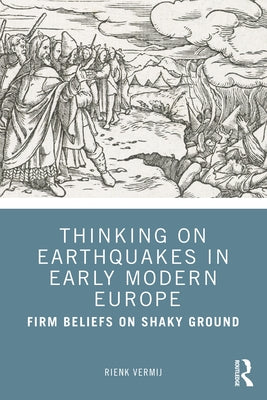 Thinking on Earthquakes in Early Modern Europe: Firm Beliefs on Shaky Ground by Vermij, Rienk