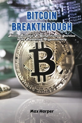 Bitcoin Breakthrough: Bitcoin decoded: a comprehensive overview of the pioneering cryptocurrency by Harper, Max