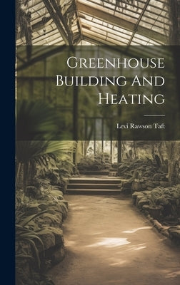 Greenhouse Building And Heating by Taft, Levi Rawson