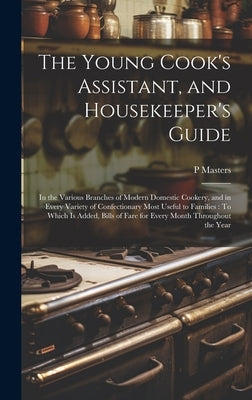 The Young Cook's Assistant, and Housekeeper's Guide: In the Various Branches of Modern Domestic Cookery, and in Every Variety of Confectionary Most Us by Masters, P.