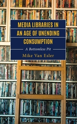 Media Libraries in an Age of Unending Consumption: A Bottomless Pit by Van Esler, Mike