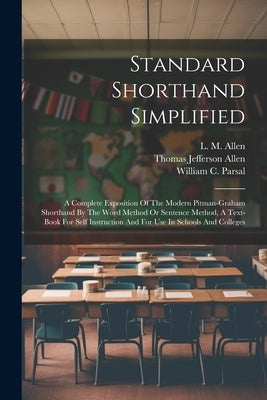 Standard Shorthand Simplified: A Complete Exposition Of The Modern Pitman-graham Shorthand By The Word Method Or Sentence Method, A Text-book For Sel by Allen, L. M.