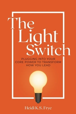 The Light Switch: Plugging into your core power to transform how you lead by Frye, Heidi