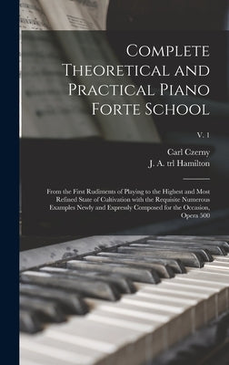 Complete Theoretical and Practical Piano Forte School: From the First Rudiments of Playing to the Highest and Most Refined State of Cultivation With t by Czerny, Carl 1791-1857