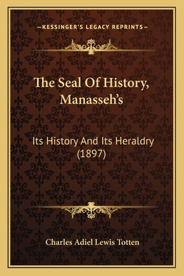 The Seal Of History, Manasseh's: Its History And Its Heraldry (1897) by Totten, Charles Adiel Lewis