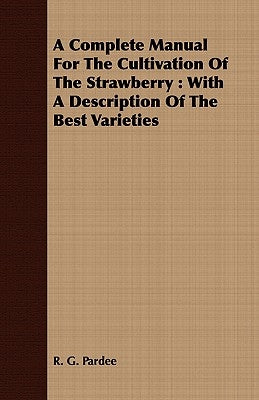 A Complete Manual For The Cultivation Of The Strawberry: With A Description Of The Best Varieties by Pardee, R. G.