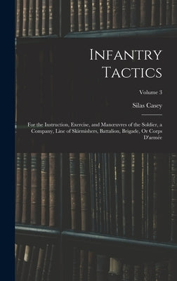 Infantry Tactics: For the Instruction, Exercise, and Manoeuvres of the Soldier, a Company, Line of Skirmishers, Battalion, Brigade, Or C by Casey, Silas