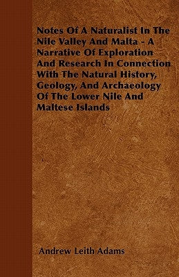 Notes Of A Naturalist In The Nile Valley And Malta - A Narrative Of Exploration And Research In Connection With The Natural History, Geology, And Arch by Adams, Andrew Leith