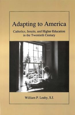 Adapting to America: Catholics, Jesuits, and Higher Education in the Twentieth Century by Leahy, William P.