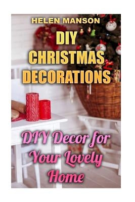 DIY Christmas Decorations: DIY Decor for Your Lovely Home: (Christmas Decor, Christmas Crafts) by Manson, Helen