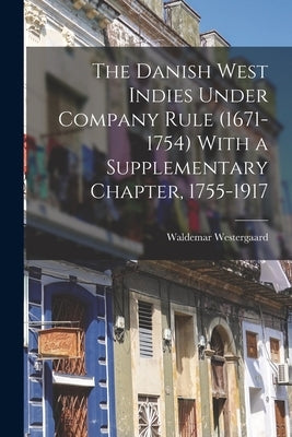 The Danish West Indies Under Company Rule (1671-1754) With a Supplementary Chapter, 1755-1917 by Westergaard, Waldemar