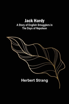 Jack Hardy: A Story of English Smugglers in the Days of Napoleon by Strang, Herbert