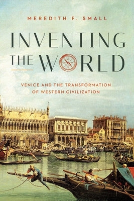 Inventing the World: Venice and the Transformation of Western Civilization by Small, Meredith F.