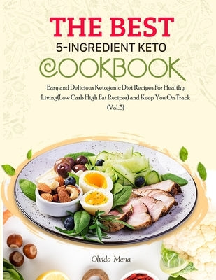 The BEST 5-Ingredient Keto Cookbook: Easy and Delicious Ketogenic Diet Recipes For Healthy Living(Low Carb High Fat Recipes) and Keep You On Track (Vo by Olvido, Mena