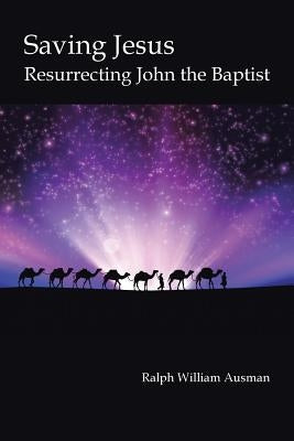 Saving Jesus: Resurrecting John the Baptist by Ausman, Ralph William