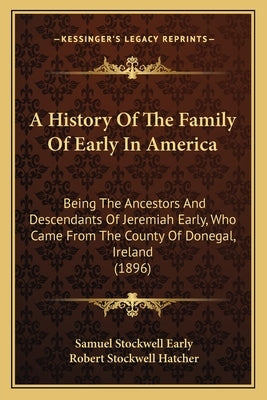 A History Of The Family Of Early In America: Being The Ancestors And Descendants Of Jeremiah Early, Who Came From The County Of Donegal, Ireland (1896 by Early, Samuel Stockwell