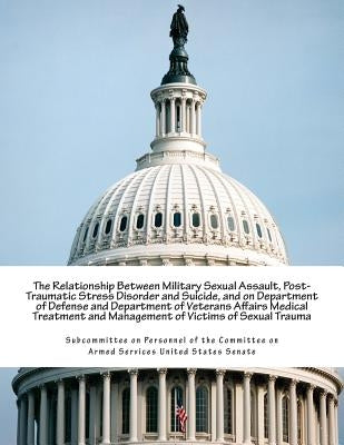 The Relationship Between Military Sexual Assault, Post-Traumatic Stress Disorder and Suicide, and on Department of Defense and Department of Veterans by Subcommittee on Personnel of the Committ