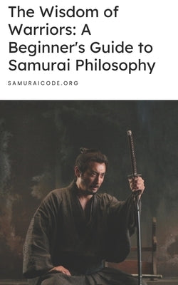 The Wisdom of Warriors: A Beginner's Guide to Samurai Philosophy by Code, Samurai