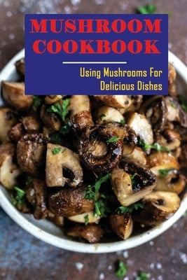 Mushroom Cookbook: Using Mushrooms For Delicious Dishes by Benevides, Antoine