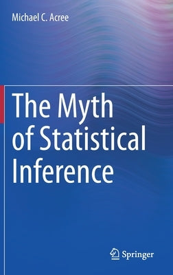 The Myth of Statistical Inference by Acree, Michael C.