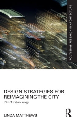 Design Strategies for Reimagining the City: The Disruptive Image by Matthews, Linda