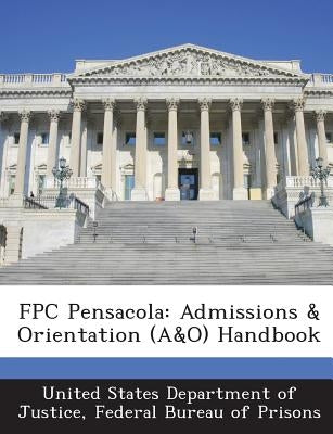 Fpc Pensacola: Admissions & Orientation (A&o) Handbook by United States Department of Justice, Fed