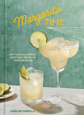 Margarita Time: 60+ Tequila & Mezcal Cocktails, Served Up, Over & Blended by Pardilla, Caroline