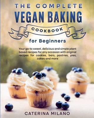 The Complete Vegan Baking Cookbook for Beginners: Your go-to sweet, delicious and simple plant-based recipes for any occasion with original recipes fo by Milano, Caterina