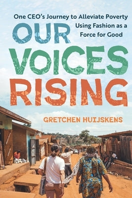 Our Voices Rising: One CEO's Journey to Alleviate Poverty Using Fashion as a Force for Good by Huijskens, Gretchen