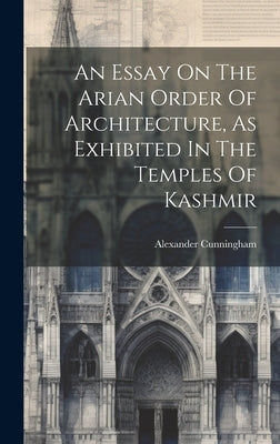 An Essay On The Arian Order Of Architecture, As Exhibited In The Temples Of Kashmir by Cunningham, Alexander