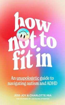 How Not to Fit in: An Unapologetic Guide to Navigating Autism and ADHD by Joy, Jess