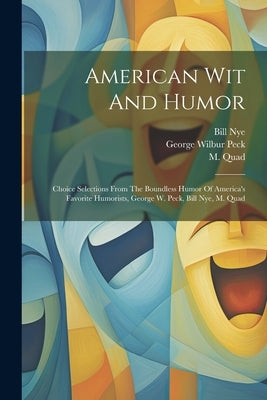 American Wit And Humor: Choice Selections From The Boundless Humor Of America's Favorite Humorists, George W. Peck, Bill Nye, M. Quad by Peck, George Wilbur