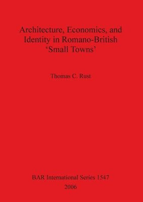 Architecture Economics and Identity in Romano-British 'Small Towns' by Rust, Thomas C.