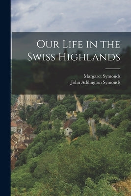 Our Life in the Swiss Highlands by Symonds, John Addington