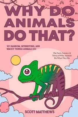 Why Do Animals Do That? - 101 Random, Interesting, and Wacky Things Animals Do - The Facts, Science, & Trivia of Why Animals Do What They Do! by Matthews, Scott