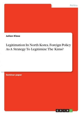 Legitimation In North Korea. Foreign Policy As A Strategy To Legitimize The Kims? by Klose, Julian