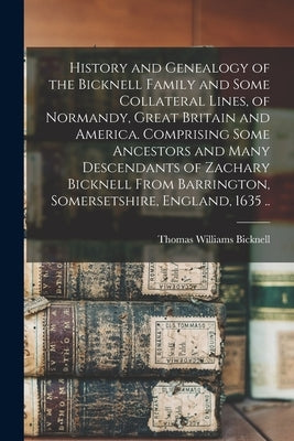 History and Genealogy of the Bicknell Family and Some Collateral Lines, of Normandy, Great Britain and America. Comprising Some Ancestors and Many Des by Bicknell, Thomas Williams