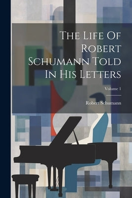 The Life Of Robert Schumann Told In His Letters; Volume 1 by Schumann, Robert