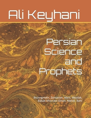 Persian Science and Prophets: Bozorgmehr, Zoroaster, Mani, Mazdak, Babak Khorram-Dinan, Mahdi, Bahi by Keyhani, Ali