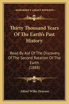 Thirty Thousand Years Of The Earth's Past History: Read By Aid Of The Discovery Of The Second Rotation Of The Earth (1888) by Drayson, Alfred Wilks