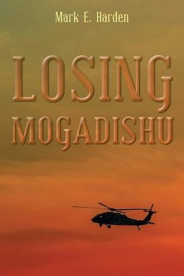 Losing Mogadishu by Harden, Mark E.