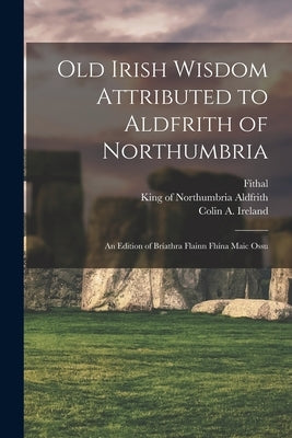 Old Irish Wisdom Attributed to Aldfrith of Northumbria: An Edition of Bríathra Flainn Fhína Maic Ossu by Aldfrith, King Of Northumbria D. 705