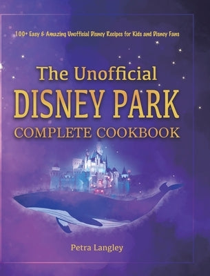 The Unofficial Disney Park Complete Cookbook: 100+ Easy & Amazing Unofficial Disney Recipes for Kids and Disney Fans by Langley, Petra