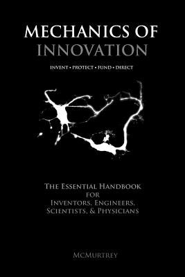 Mechanics of Innovation: The Essential Handbook for Inventors, Engineers, Scientists, & Physicians by McMurtrey, Richard J.