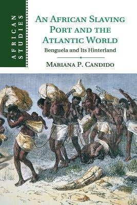 An African Slaving Port and the Atlantic World: Benguela and Its Hinterland by Candido, Mariana